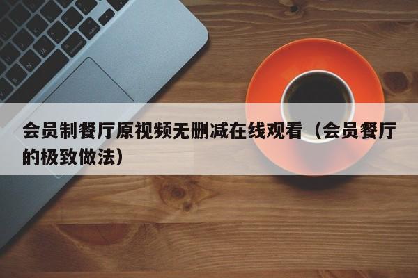 会员制餐厅原视频无删减在线观看（会员餐厅的极致做法）