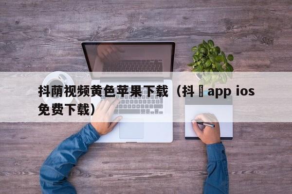 抖荫视频黄色苹果下载（抖抈app ios免费下载）