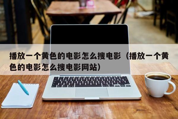 播放一个黄色的电影怎么搜电影（播放一个黄色的电影怎么搜电影网站）