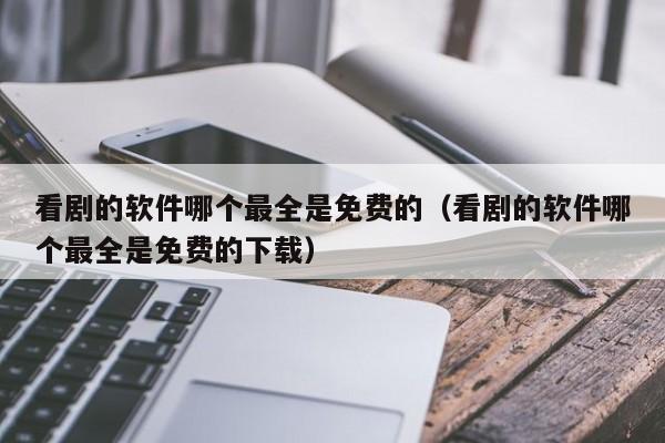 看剧的软件哪个最全是免费的（看剧的软件哪个最全是免费的下载）