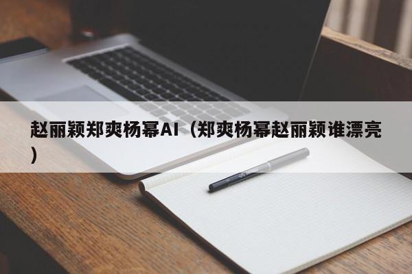 赵丽颖郑爽杨幂AI（郑爽杨幂赵丽颖谁漂亮）