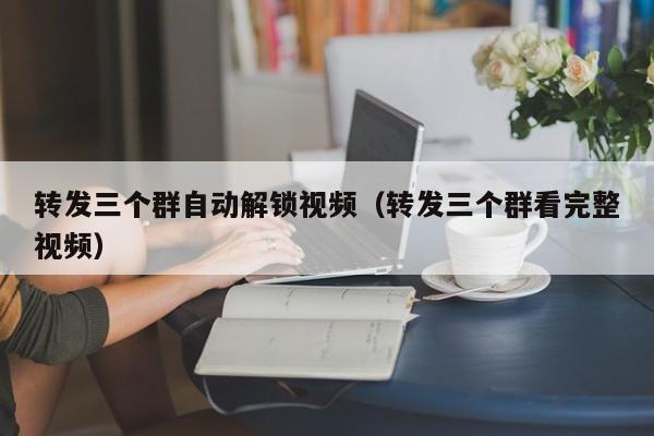 转发三个群自动解锁视频（转发三个群看完整视频）