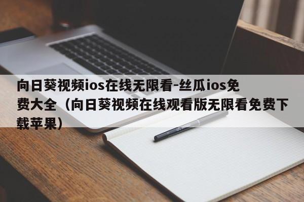向日葵视频ios在线无限看-丝瓜ios免费大全（向日葵视频在线观看版无限看免费下载苹果）