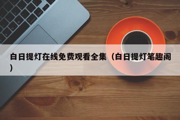 白日提灯在线免费观看全集（白日提灯笔趣阁）