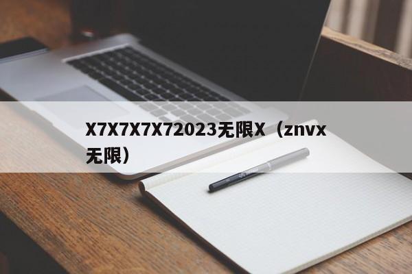 X7X7X7X72023无限X（znvx无限）