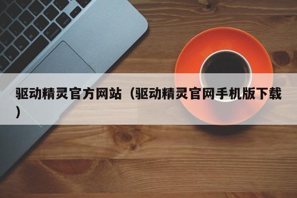 驱动精灵官方网站（驱动精灵官网手机版下载）