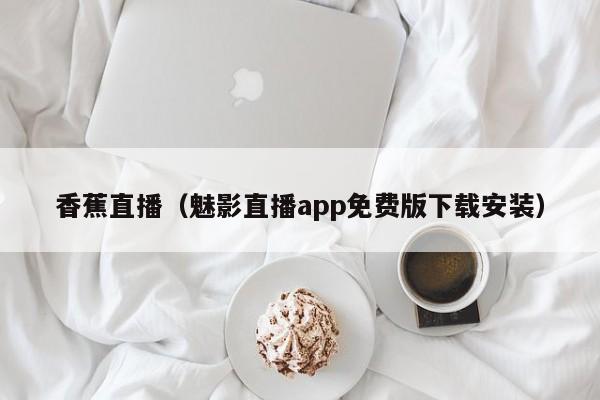 香蕉直播（魅影直播app免费版下载安装）