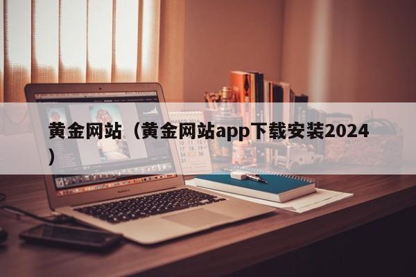黄金网站（黄金网站app下载安装2024）