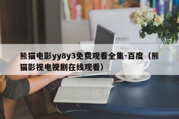 熊猫电影yy8y3免费观看全集-百度（熊猫影视电视剧在线观看）