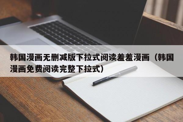 韩国漫画无删减版下拉式阅读羞羞漫画（韩国漫画免费阅读完整下拉式）