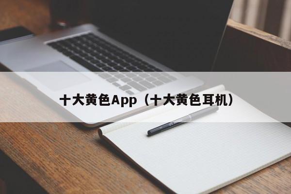 十大黄色App（十大黄色耳机）