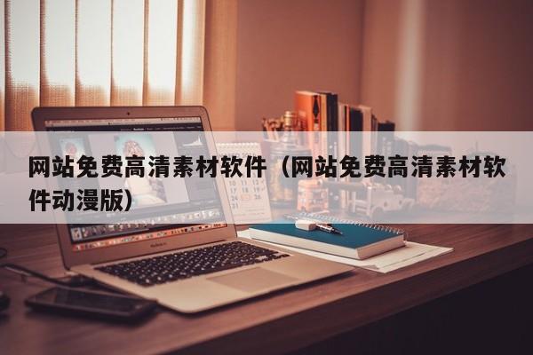 网站免费高清素材软件（网站免费高清素材软件动漫版）