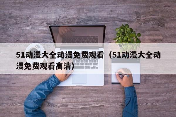 51动漫大全动漫免费观看（51动漫大全动漫免费观看高清）