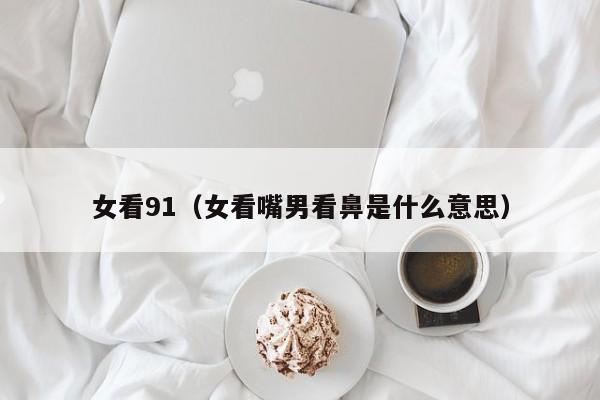 女看91(女看嘴男看鼻是什么意思)
