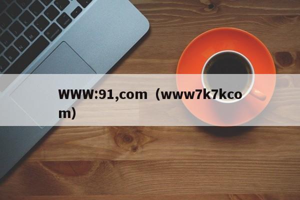 WWW:91,com（www7k7kcom）