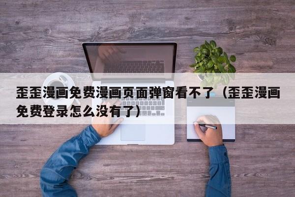 歪歪漫画免费漫画页面弹窗看不了（歪歪漫画免费登录怎么没有了）
