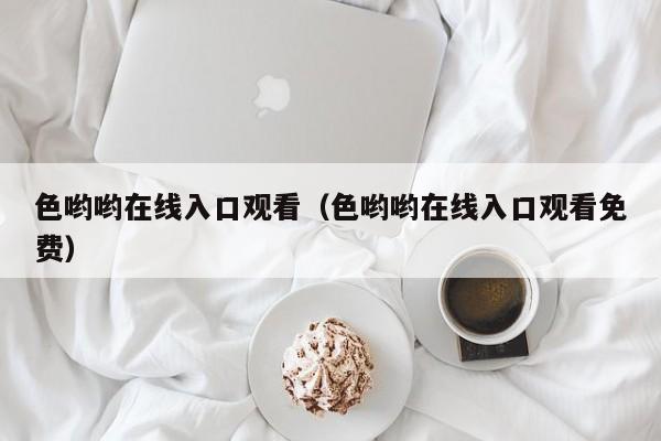 色哟哟在线入口观看（色哟哟在线入口观看免费）