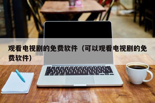 观看电视剧的免费软件（可以观看电视剧的免费软件）