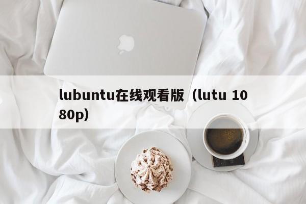 lubuntu在线观看版（lutu 1080p）