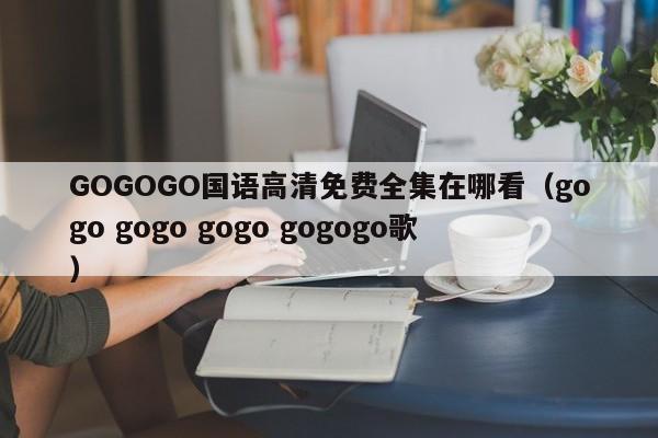 GOGOGO国语高清免费全集在哪看（gogo gogo gogo gogogo歌）