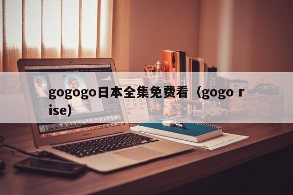 gogogo日本全集免费看（gogo rise）