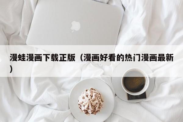 漫蛙漫画下载正版（漫画好看的热门漫画最新）