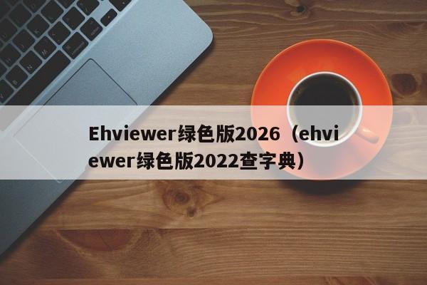 Ehviewer绿色版2026（ehviewer绿色版2022查字典）
