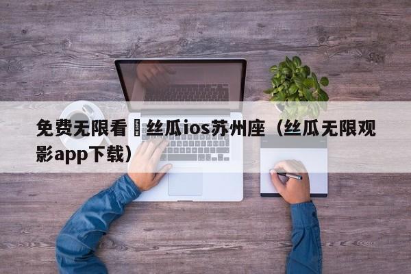 免费无限看–丝瓜ios苏州座（丝瓜无限观影app下载）