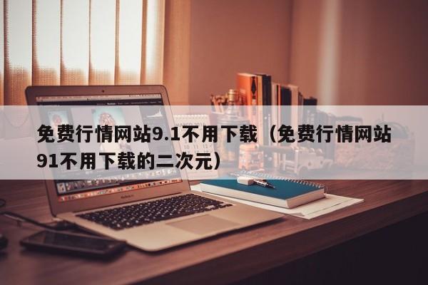 免费行情网站9.1不用下载（免费行情网站91不用下载的二次元）