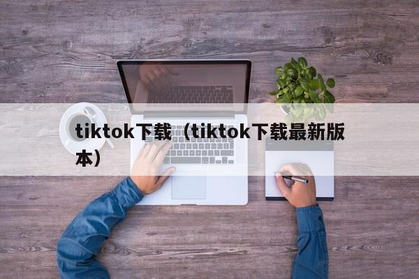 tiktok下载（tiktok下载最新版本）