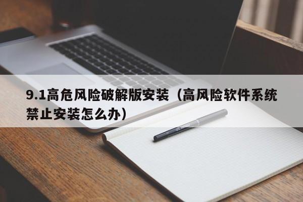 9.1高危风险破解版安装（高风险软件系统禁止安装怎么办）