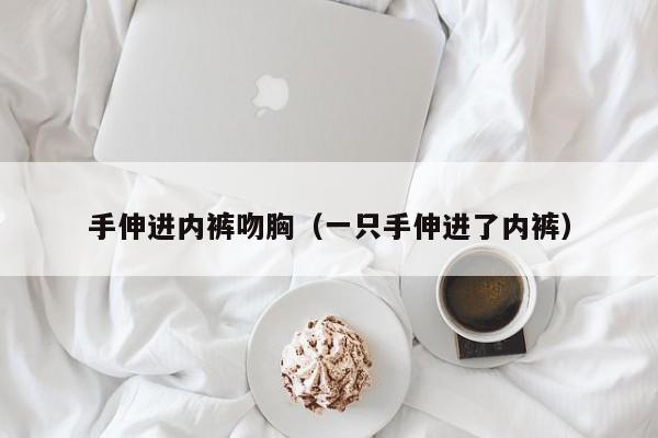 手伸进内裤吻胸（一只手伸进了内裤）