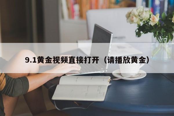 9.1黄金视频直接打开（请播放黄金）