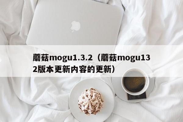 蘑菇mogu1.3.2（蘑菇mogu132版本更新内容的更新）