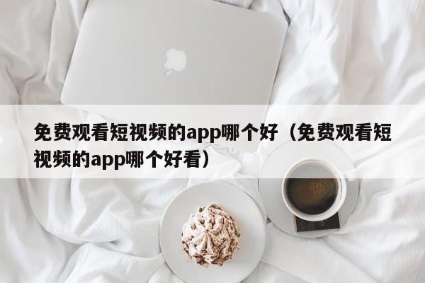 免费观看短视频的app哪个好（免费观看短视频的app哪个好看）