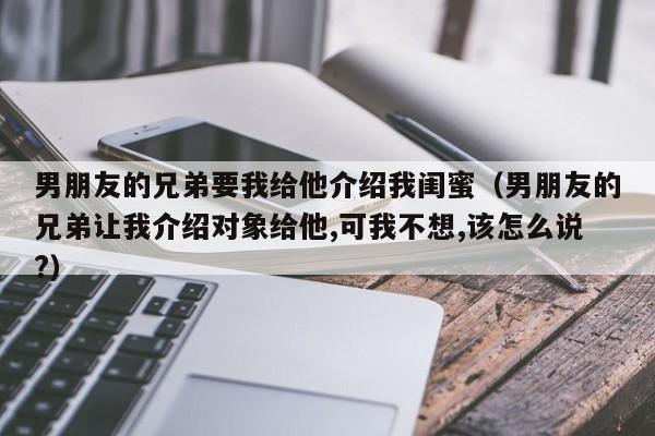 男朋友的兄弟要我给他介绍我闺蜜（男朋友的兄弟让我介绍对象给他,可我不想,该怎么说?）
