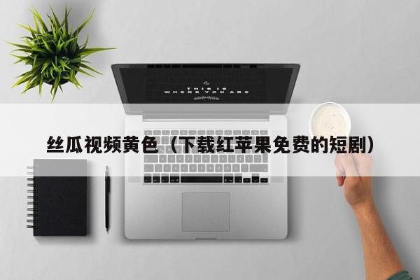 丝瓜视频黄色（下载红苹果免费的短剧）