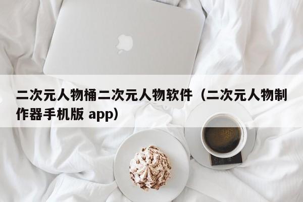 二次元人物桶二次元人物软件（二次元人物制作器手机版 app）