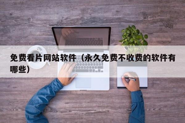 免费看片网站软件（永久免费不收费的软件有哪些）
