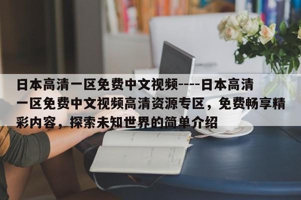 日本高清一区免费中文视频----日本高清一区免费中文视频高清资源专区，免费畅享精彩内容，探索未知世界的简单介绍