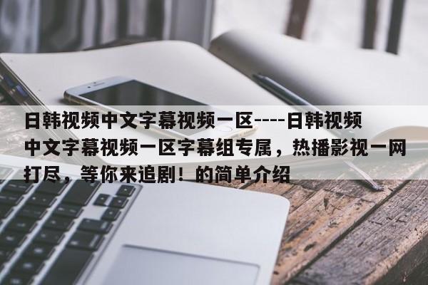 日韩视频中文字幕视频一区----日韩视频中文字幕视频一区字幕组专属，热播影视一网打尽，等你来追剧！的简单介绍