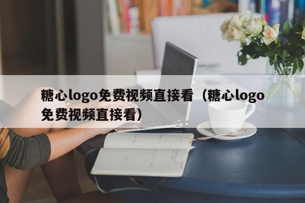 糖心logo免费视频直接看（糖心logo免费视频直接看）
