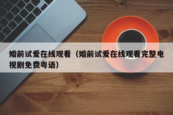 婚前试爱在线观看（婚前试爱在线观看完整电视剧免费粤语）