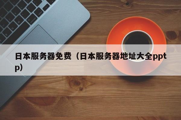 日本服务器免费（日本服务器地址大全pptp）