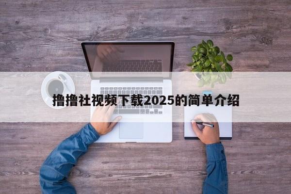 撸撸社视频下载2025的简单介绍