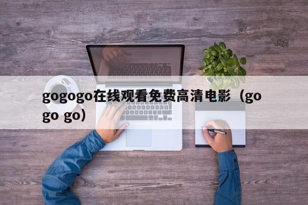gogogo在线观看免费高清电影（go go go）