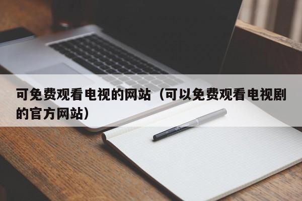 可免费观看电视的网站（可以免费观看电视剧的官方网站）