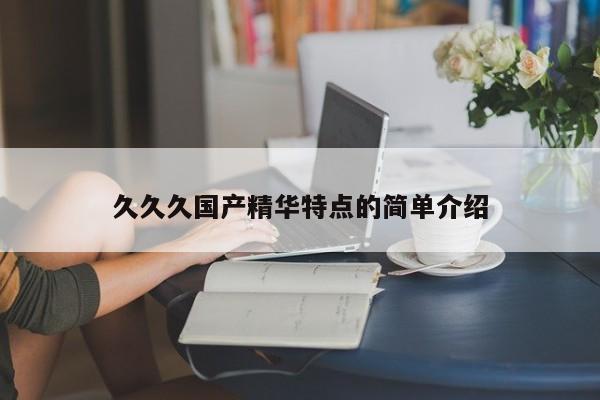 久久久国产精华特点的简单介绍
