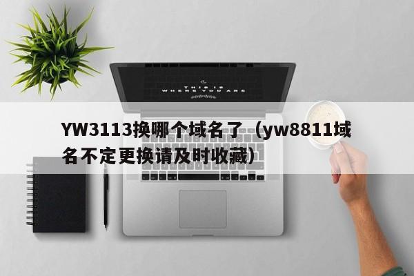 YW3113换哪个域名了（yw8811域名不定更换请及时收藏）