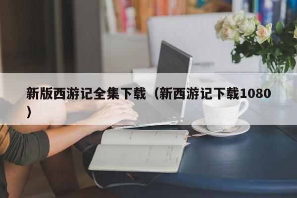 新版西游记全集下载（新西游记下载1080）